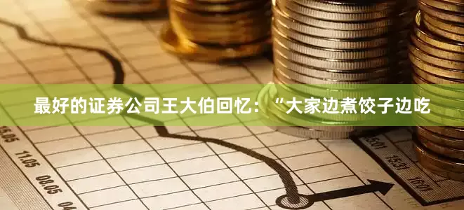 最好的证券公司王大伯回忆：“大家边煮饺子边吃