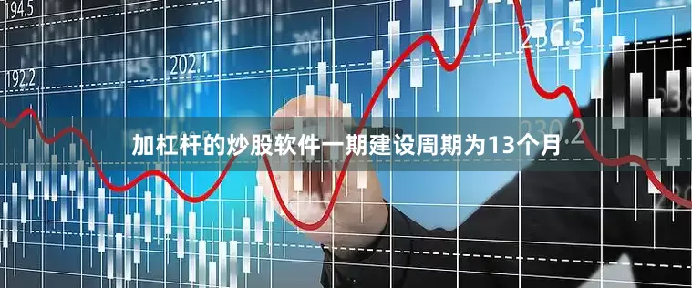 加杠杆的炒股软件一期建设周期为13个月