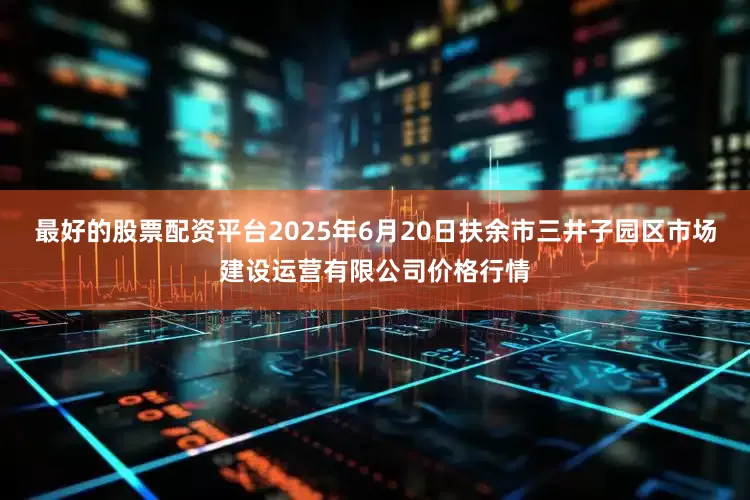 最好的股票配资平台2025年6月20日扶余市三井子园区市场建设运营有限公司价格行情
