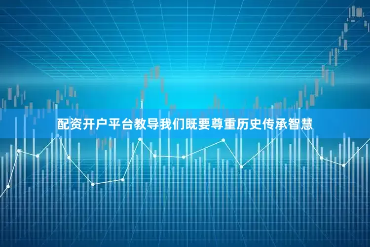 配资开户平台教导我们既要尊重历史传承智慧