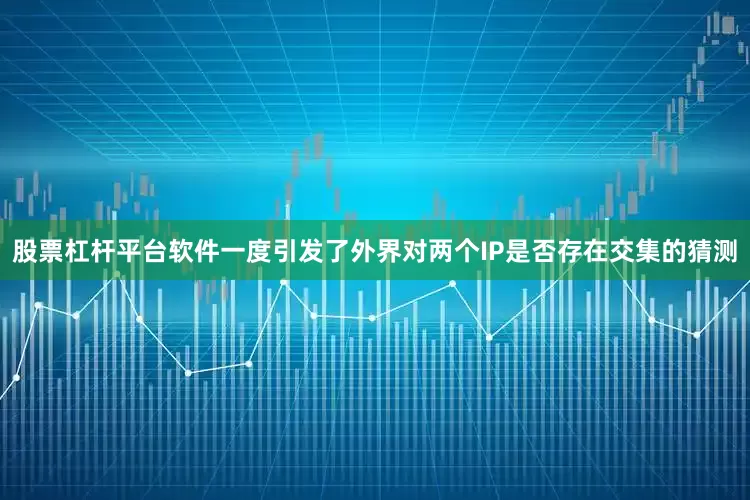 股票杠杆平台软件一度引发了外界对两个IP是否存在交集的猜测
