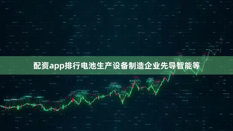 配资app排行电池生产设备制造企业先导智能等