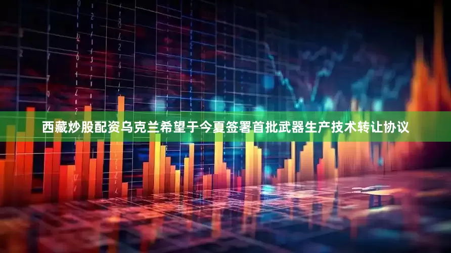 西藏炒股配资乌克兰希望于今夏签署首批武器生产技术转让协议
