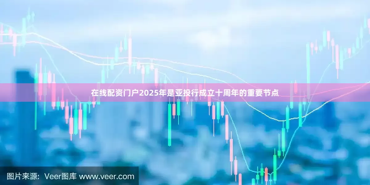 在线配资门户2025年是亚投行成立十周年的重要节点