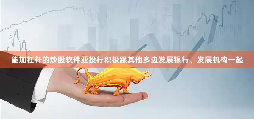 能加杠杆的炒股软件亚投行积极跟其他多边发展银行、发展机构一起