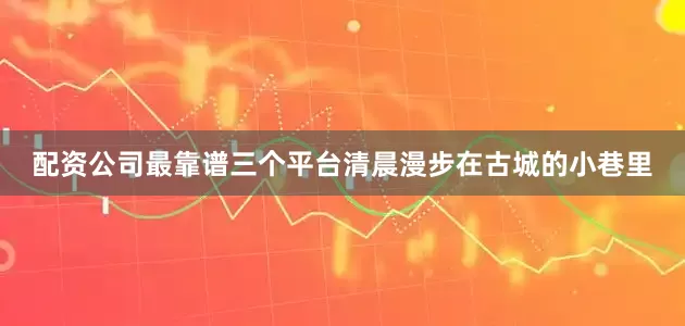 配资公司最靠谱三个平台清晨漫步在古城的小巷里