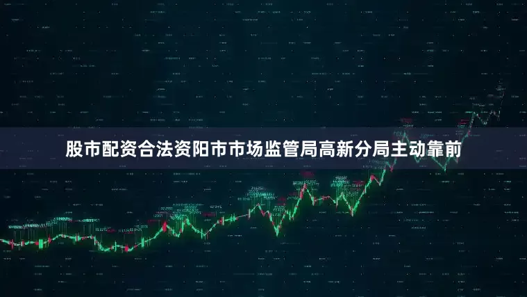股市配资合法资阳市市场监管局高新分局主动靠前