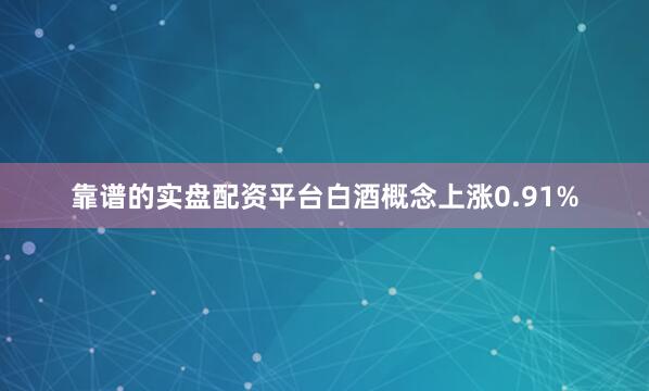 靠谱的实盘配资平台白酒概念上涨0.91%