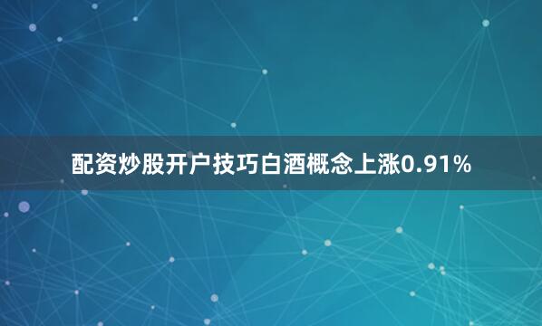 配资炒股开户技巧白酒概念上涨0.91%