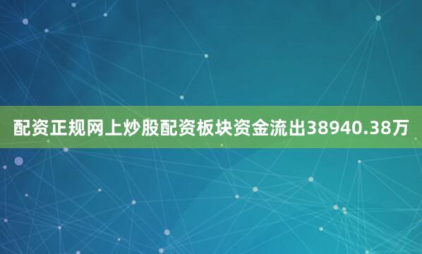 配资正规网上炒股配资板块资金流出38940.38万