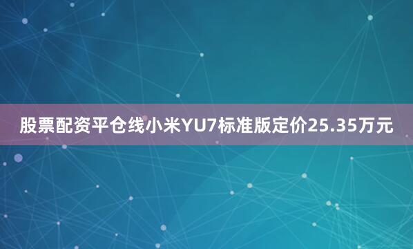 股票配资平仓线小米YU7标准版定价25.35万元