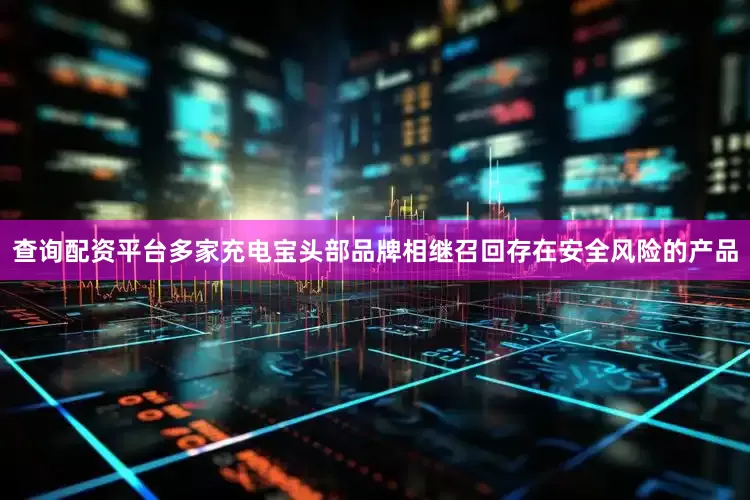 查询配资平台多家充电宝头部品牌相继召回存在安全风险的产品