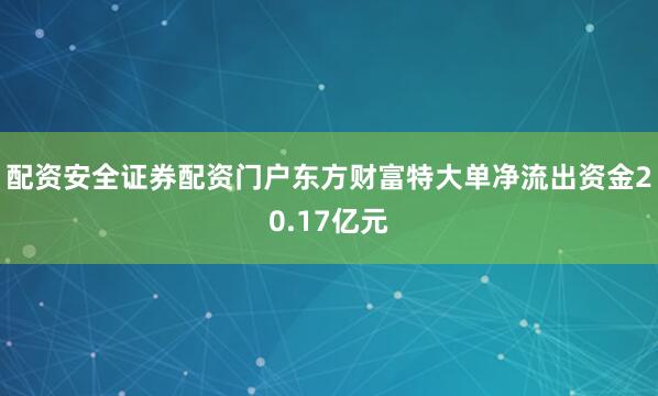 配资安全证券配资门户东方财富特大单净流出资金20.17亿元