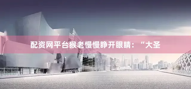配资网平台猴老慢慢睁开眼睛：“大圣