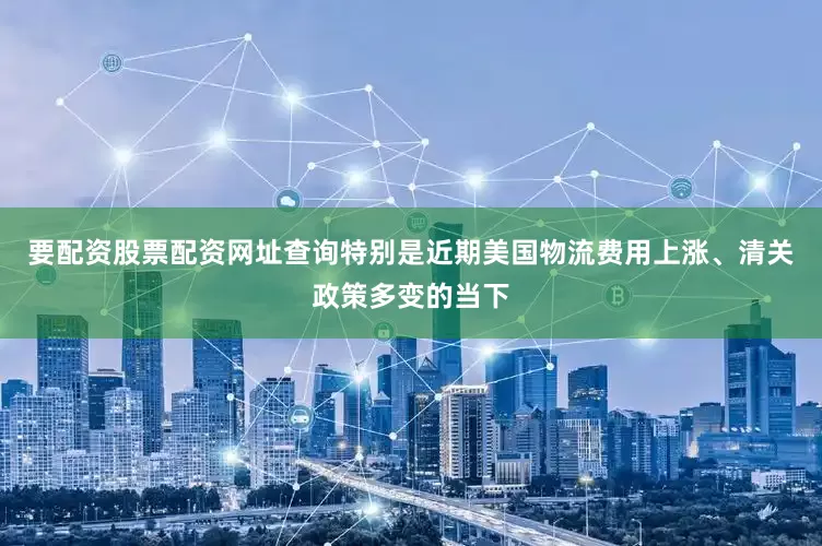 要配资股票配资网址查询特别是近期美国物流费用上涨、清关政策多变的当下