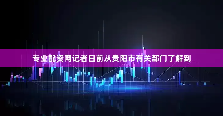 专业配资网记者日前从贵阳市有关部门了解到