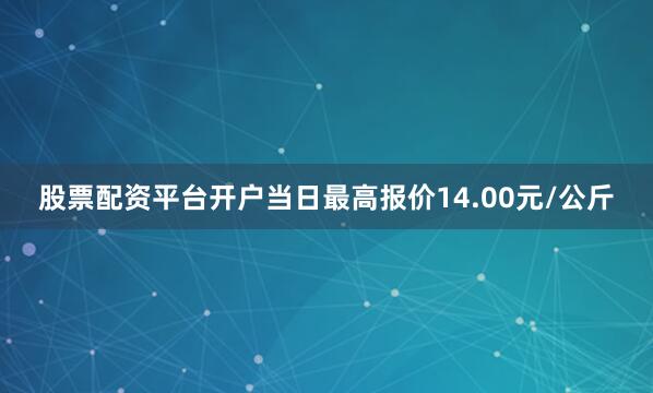股票配资平台开户当日最高报价14.00元/公斤