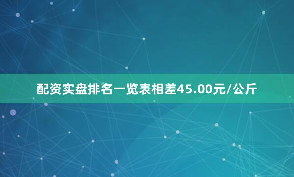 配资实盘排名一览表相差45.00元/公斤