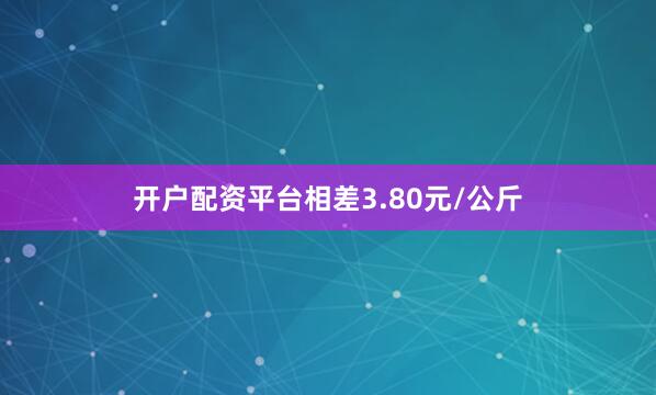 开户配资平台相差3.80元/公斤