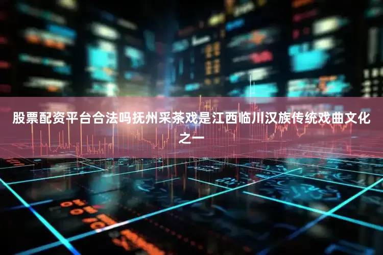 股票配资平台合法吗抚州采茶戏是江西临川汉族传统戏曲文化之一