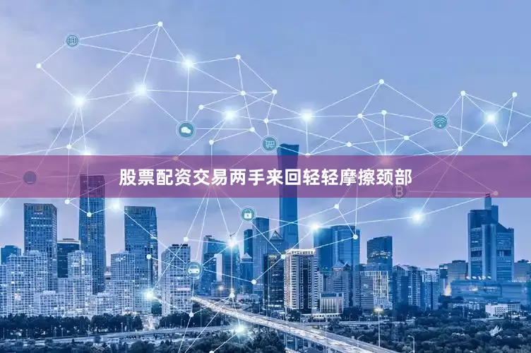 股票配资交易两手来回轻轻摩擦颈部