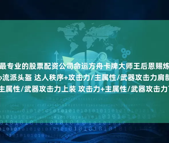 最专业的股票配资公司命运方舟卡牌大师王后恩赐炼金选择炼金推荐：会心流派头盔 达人秩序+攻击力/主属性/武器攻击力肩部 首领伤害+攻击力/主属性/武器攻击力上装 攻击力+主属性/武器攻击力下装 暴击伤害+攻击力/主属性/武器攻击力手套 达人混沌+攻击力/主属性/武器攻击力
