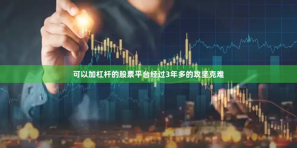 可以加杠杆的股票平台经过3年多的攻坚克难