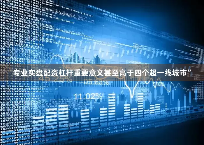 专业实盘配资杠杆重要意义甚至高于四个超一线城市”