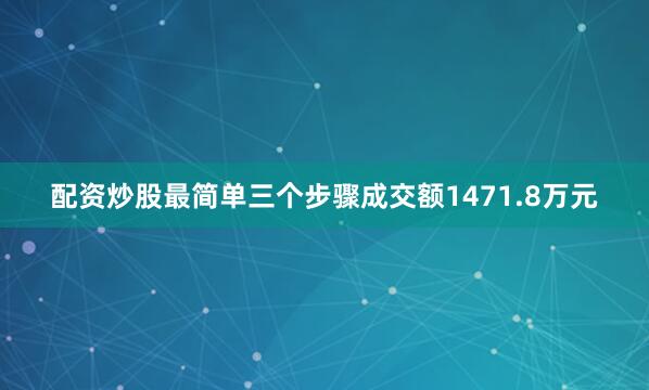 配资炒股最简单三个步骤成交额1471.8万元