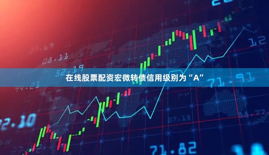 在线股票配资宏微转债信用级别为“A”