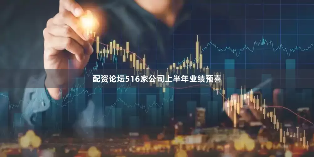 配资论坛516家公司上半年业绩预喜