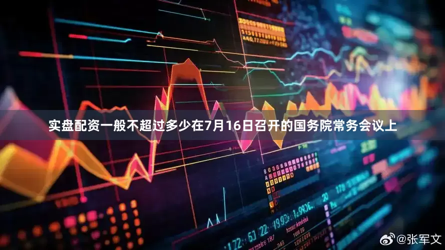 实盘配资一般不超过多少在7月16日召开的国务院常务会议上