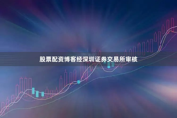股票配资博客经深圳证券交易所审核