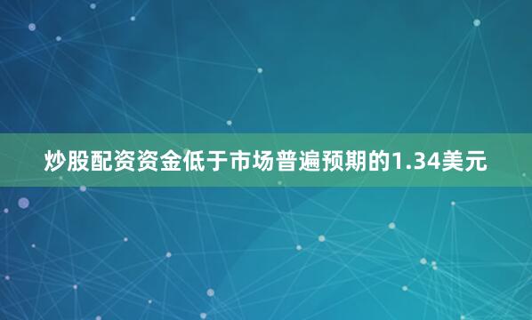 炒股配资资金低于市场普遍预期的1.34美元