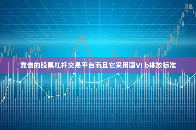 靠谱的股票杠杆交易平台而且它采用国VI b排放标准