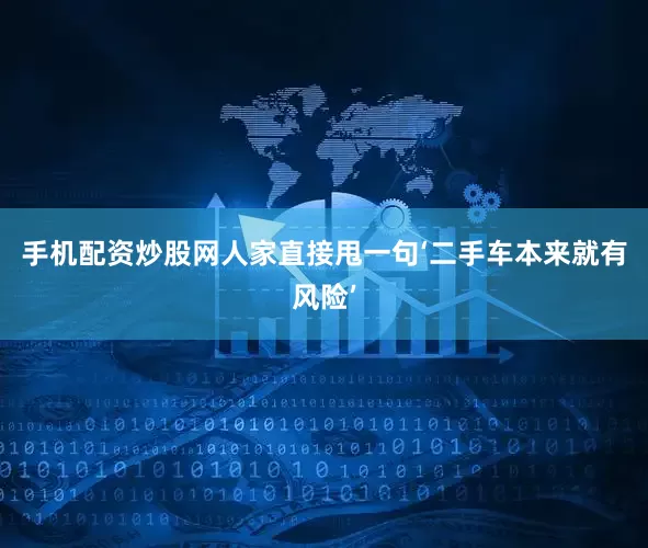 手机配资炒股网人家直接甩一句‘二手车本来就有风险’