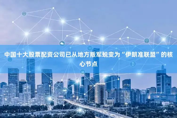 中国十大股票配资公司已从地方叛军蜕变为“伊朗准联盟”的核心节点
