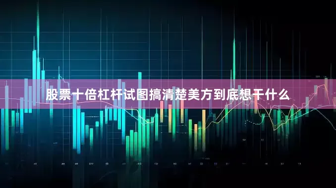 股票十倍杠杆试图搞清楚美方到底想干什么
