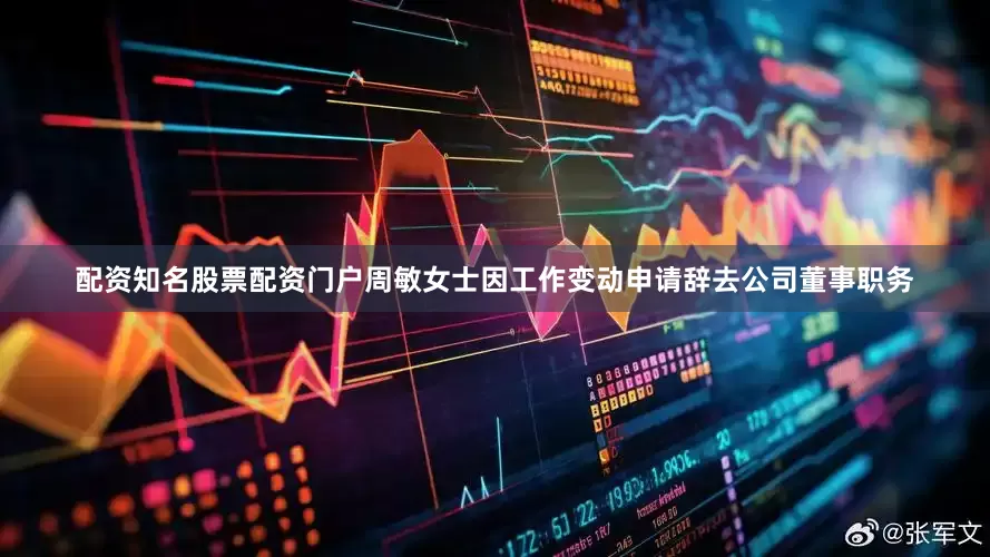 配资知名股票配资门户周敏女士因工作变动申请辞去公司董事职务