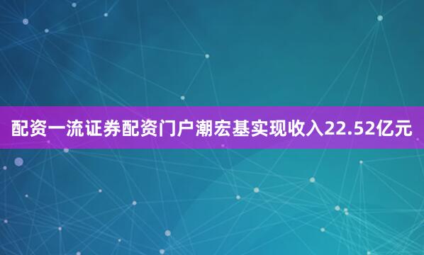 配资一流证券配资门户潮宏基实现收入22.52亿元