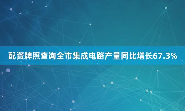 配资牌照查询全市集成电路产量同比增长67.3%