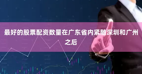 最好的股票配资数量在广东省内紧随深圳和广州之后