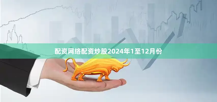 配资网络配资炒股　　2024年1至12月份