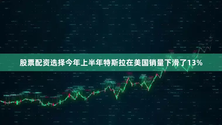 股票配资选择　　今年上半年特斯拉在美国销量下滑了13%