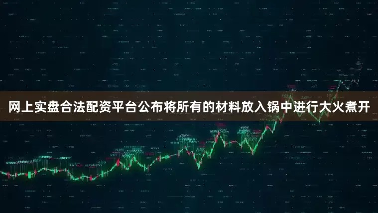 网上实盘合法配资平台公布将所有的材料放入锅中进行大火煮开