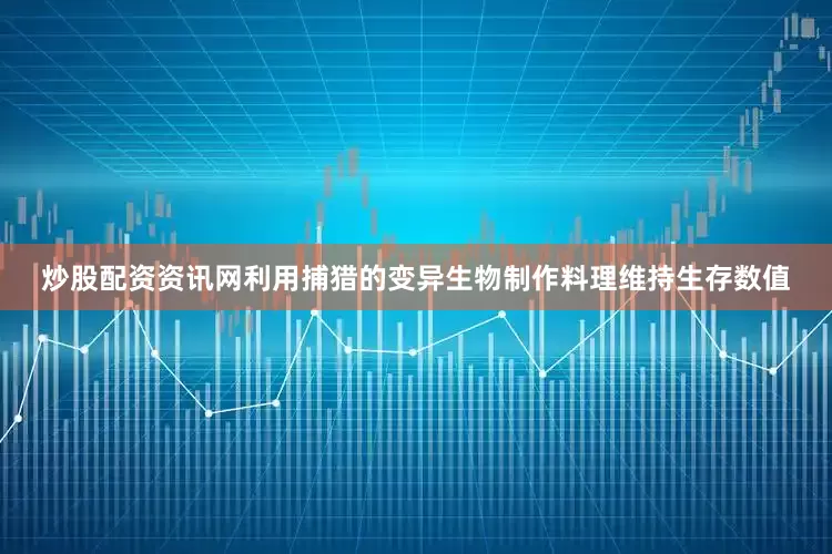 炒股配资资讯网利用捕猎的变异生物制作料理维持生存数值