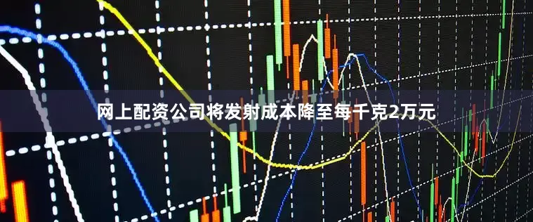 网上配资公司将发射成本降至每千克2万元