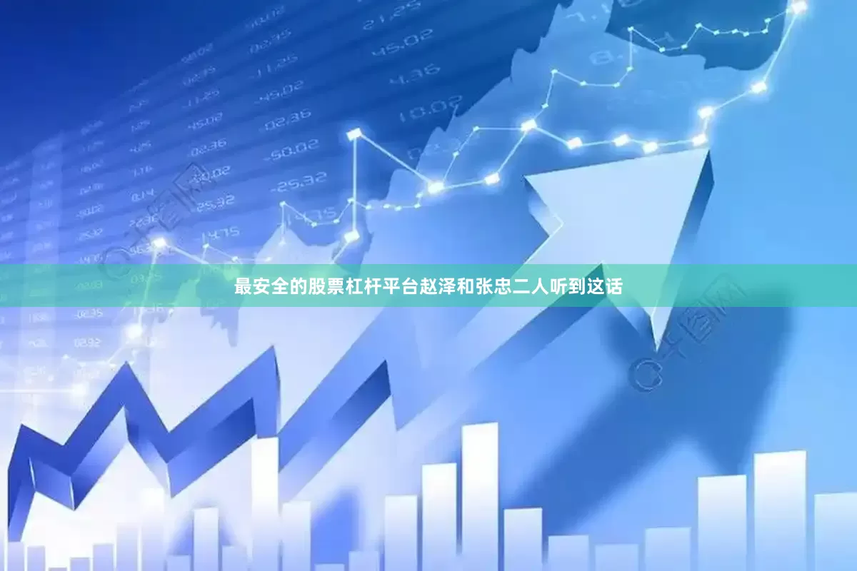 最安全的股票杠杆平台赵泽和张忠二人听到这话