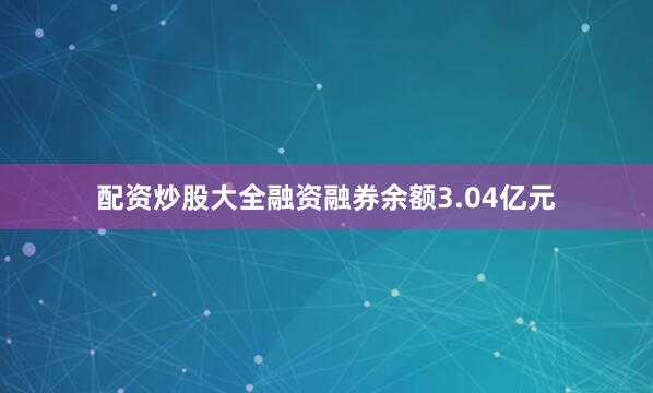 配资炒股大全融资融券余额3.04亿元