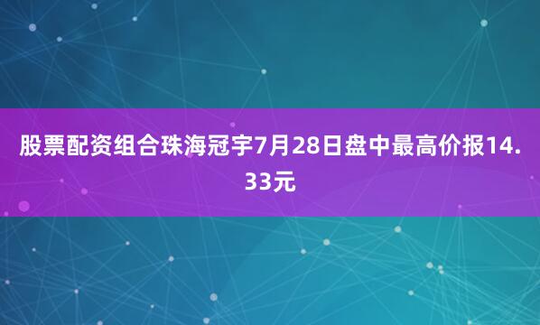 股票配资组合珠海冠宇7月28日盘中最高价报14.33元